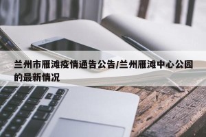 兰州市雁滩疫情通告公告/兰州雁滩中心公园的最新情况