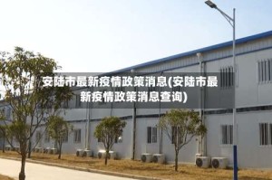 安陆市最新疫情政策消息(安陆市最新疫情政策消息查询)