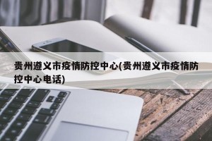 贵州遵义市疫情防控中心(贵州遵义市疫情防控中心电话)