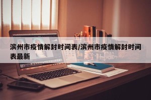 滨州市疫情解封时间表/滨州市疫情解封时间表最新