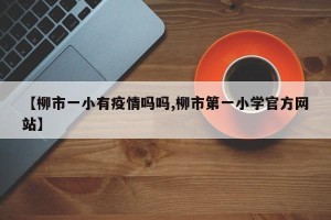 【柳市一小有疫情吗吗,柳市第一小学官方网站】