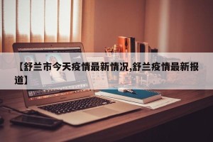 【舒兰市今天疫情最新情况,舒兰疫情最新报道】