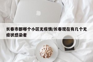 长春市都哪个小区无疫情/长春现在有几个无症状感染者