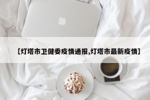 【灯塔市卫健委疫情通报,灯塔市最新疫情】
