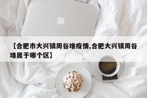 【合肥市大兴镇周谷堆疫情,合肥大兴镇周谷堆属于哪个区】