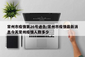 常州市疫情第26号通告/常州市疫情最新消息今天常州疫情人数多少