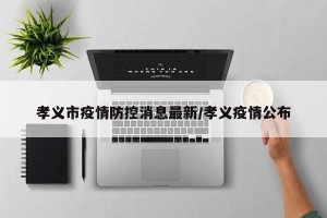 孝义市疫情防控消息最新/孝义疫情公布