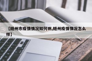 【随州市疫情情况如何啊,随州疫情情况怎么样】