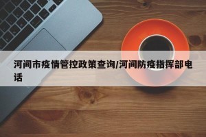 河间市疫情管控政策查询/河间防疫指挥部电话