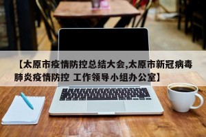 【太原市疫情防控总结大会,太原市新冠病毒肺炎疫情防控 工作领导小组办公室】