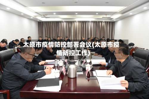 太原市疫情防控部署会议(太原市疫情防控工作)-第1张图片