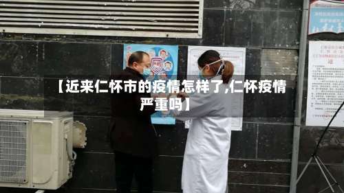 【近来仁怀市的疫情怎样了,仁怀疫情严重吗】-第1张图片