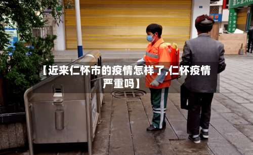 【近来仁怀市的疫情怎样了,仁怀疫情严重吗】-第2张图片