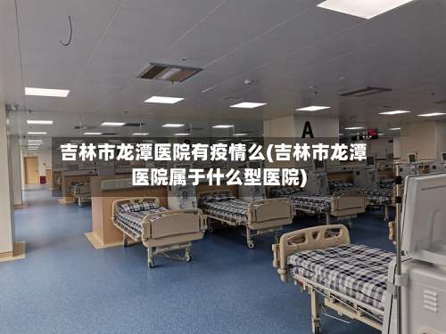吉林市龙潭医院有疫情么(吉林市龙潭医院属于什么型医院)-第1张图片