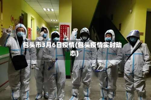 包头市3月6日疫情(包头疫情实时动态)-第2张图片