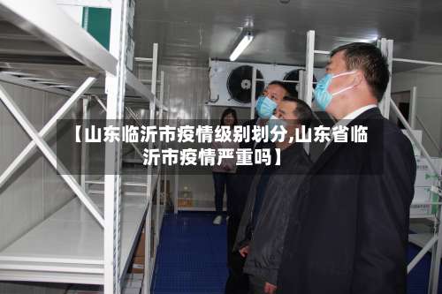 【山东临沂市疫情级别划分,山东省临沂市疫情严重吗】-第2张图片