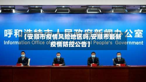 【安顺市疫情风险地区吗,安顺市最新疫情防控公告】-第1张图片