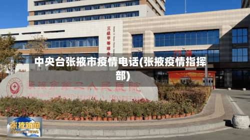 中央台张掖市疫情电话(张掖疫情指挥部)-第1张图片