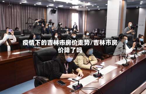 疫情下的吉林市房价走势/吉林市房价降了吗-第1张图片