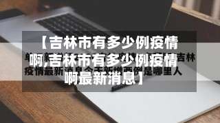 【吉林市有多少例疫情啊,吉林市有多少例疫情啊最新消息】-第2张图片