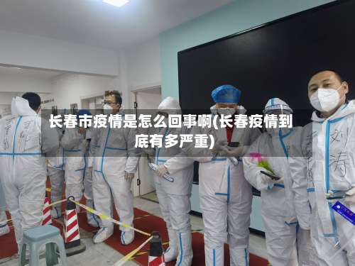 长春市疫情是怎么回事啊(长春疫情到底有多严重)-第1张图片
