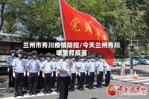 兰州市秀川疫情防控/今天兰州秀川哪里打疫苗-第1张图片