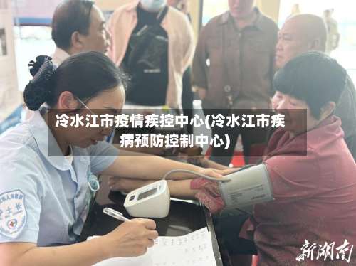冷水江市疫情疾控中心(冷水江市疾病预防控制中心)-第2张图片