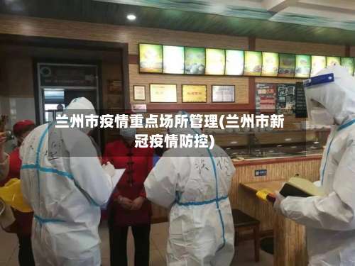 兰州市疫情重点场所管理(兰州市新冠疫情防控)-第2张图片