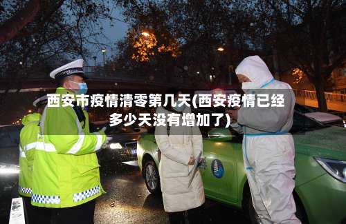 西安市疫情清零第几天(西安疫情已经多少天没有增加了)-第3张图片