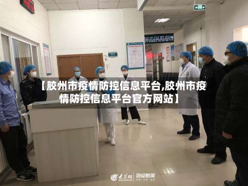 【胶州市疫情防控信息平台,胶州市疫情防控信息平台官方网站】-第1张图片