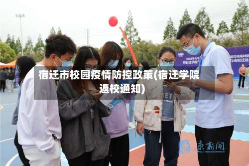 宿迁市校园疫情防控政策(宿迁学院返校通知)-第1张图片