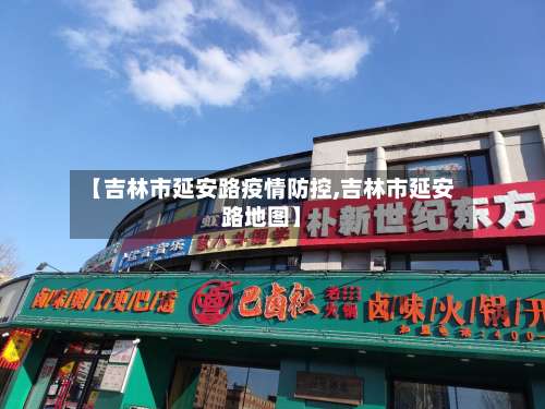 【吉林市延安路疫情防控,吉林市延安路地图】-第1张图片
