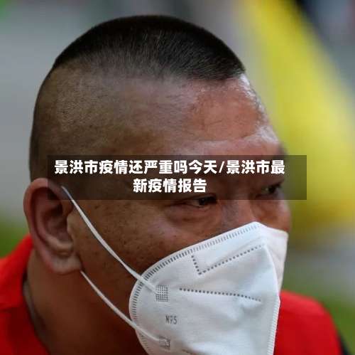 景洪市疫情还严重吗今天/景洪市最新疫情报告-第1张图片