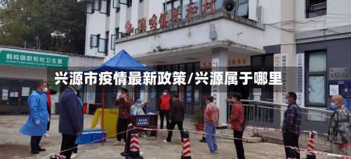 兴源市疫情最新政策/兴源属于哪里-第1张图片